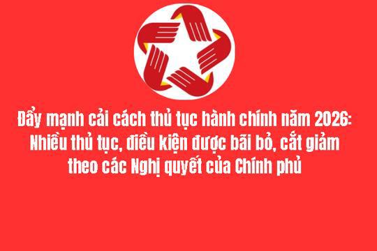 Đẩy mạnh cải cách thủ tục hành chính năm 2026: Nhiều thủ tục, điều kiện được bãi bỏ, cắt giảm theo các Nghị quyết của Chính phủ
